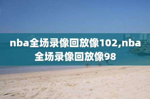 nba全场录像回放像102,nba全场录像回放像98