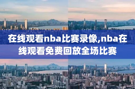 在线观看nba比赛录像,nba在线观看免费回放全场比赛