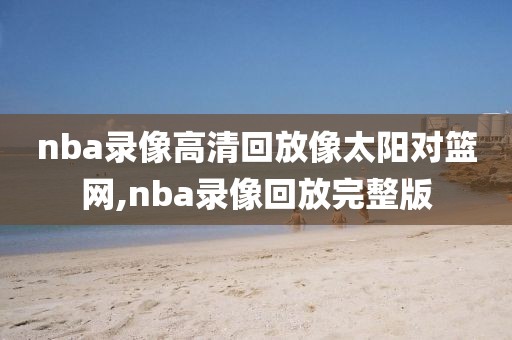 nba录像高清回放像太阳对篮网,nba录像回放完整版