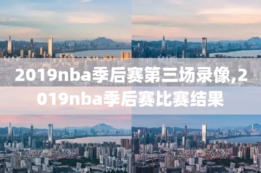 2019nba季后赛第三场录像,2019nba季后赛比赛结果
