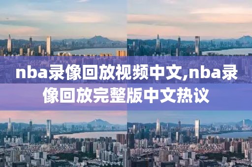 nba录像回放视频中文,nba录像回放完整版中文热议