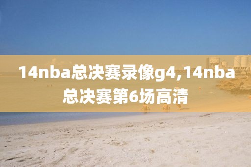 14nba总决赛录像g4,14nba总决赛第6场高清