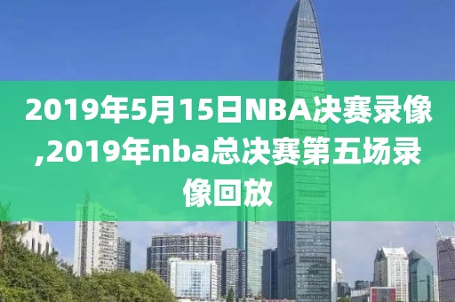 2019年5月15日NBA决赛录像,2019年nba总决赛第五场录像回放