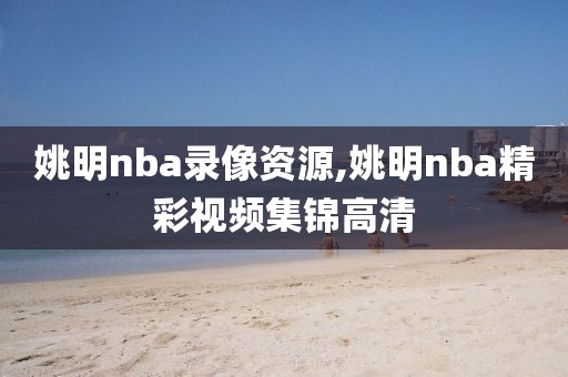 姚明nba录像资源,姚明nba精彩视频集锦高清