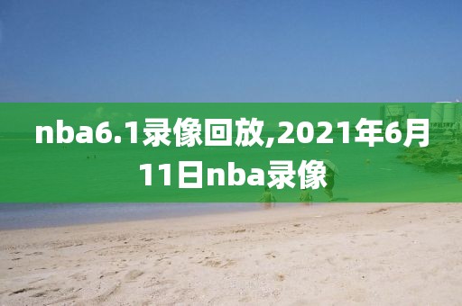 nba6.1录像回放,2021年6月11日nba录像