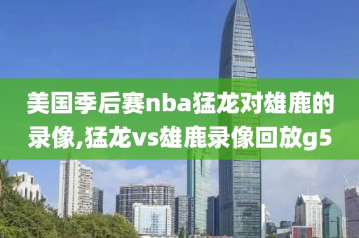 美国季后赛nba猛龙对雄鹿的录像,猛龙vs雄鹿录像回放g5