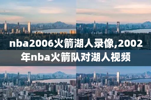 nba2006火箭湖人录像,2002年nba火箭队对湖人视频