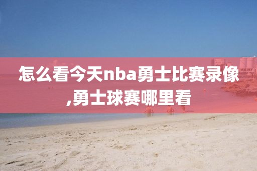 怎么看今天nba勇士比赛录像,勇士球赛哪里看