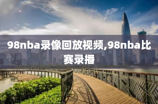 98nba录像回放视频,98nba比赛录播