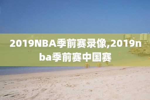 2019NBA季前赛录像,2019nba季前赛中国赛