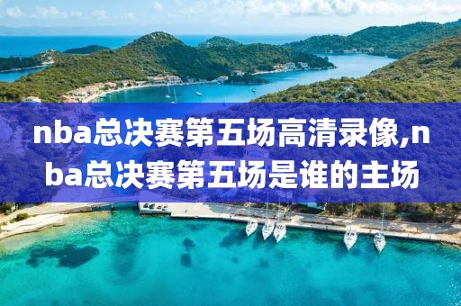 nba总决赛第五场高清录像,nba总决赛第五场是谁的主场