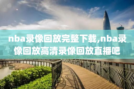 nba录像回放完整下载,nba录像回放高清录像回放直播吧