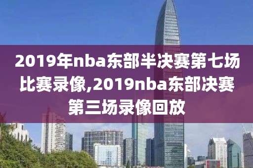 2019年nba东部半决赛第七场比赛录像,2019nba东部决赛第三场录像回放