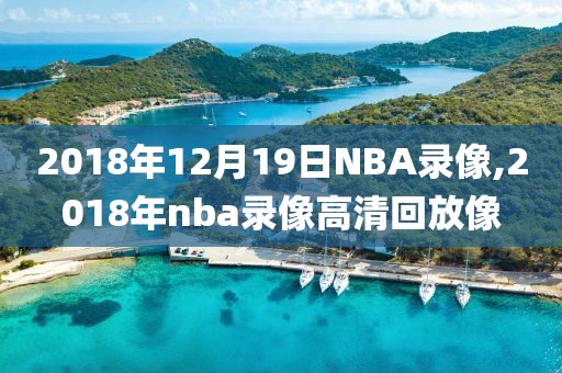 2018年12月19日NBA录像,2018年nba录像高清回放像