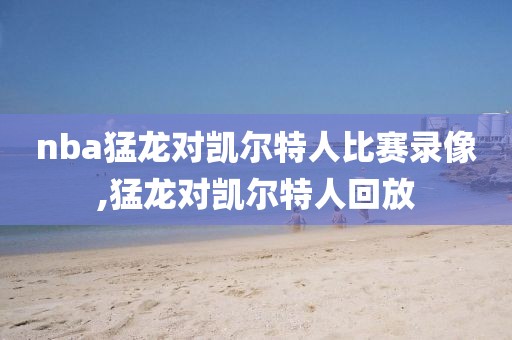 nba猛龙对凯尔特人比赛录像,猛龙对凯尔特人回放