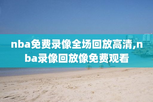 nba免费录像全场回放高清,nba录像回放像免费观看