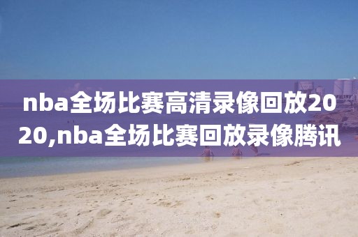 nba全场比赛高清录像回放2020,nba全场比赛回放录像腾讯