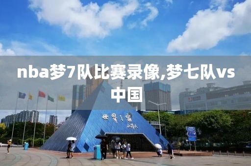 nba梦7队比赛录像,梦七队vs中国