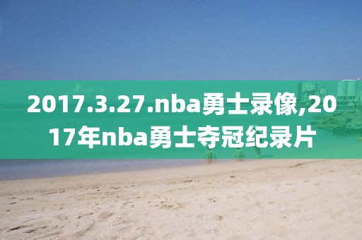 2017.3.27.nba勇士录像,2017年nba勇士夺冠纪录片