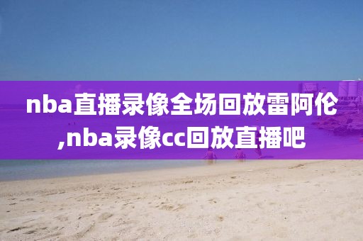 nba直播录像全场回放雷阿伦,nba录像cc回放直播吧
