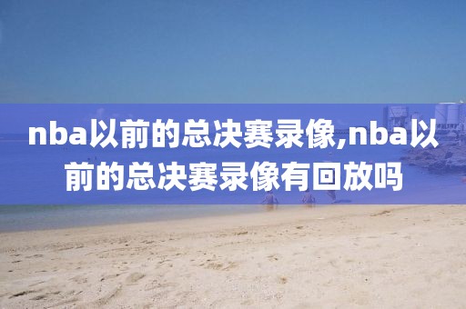 nba以前的总决赛录像,nba以前的总决赛录像有回放吗
