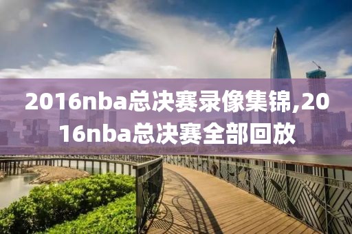 2016nba总决赛录像集锦,2016nba总决赛全部回放