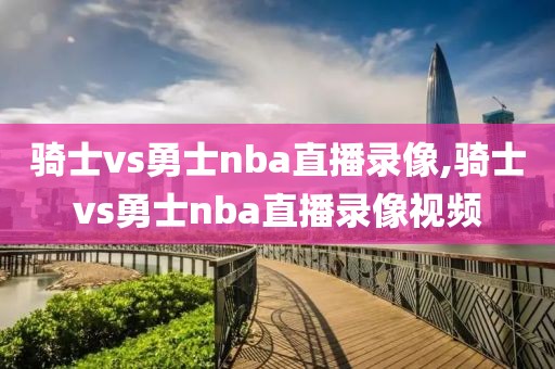 骑士vs勇士nba直播录像,骑士vs勇士nba直播录像视频