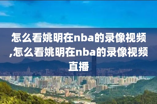 怎么看姚明在nba的录像视频,怎么看姚明在nba的录像视频直播