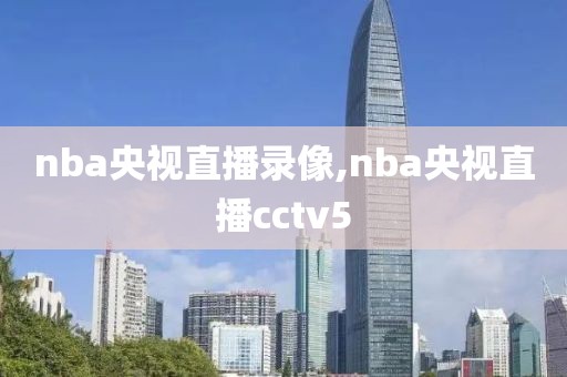 nba央视直播录像,nba央视直播cctv5