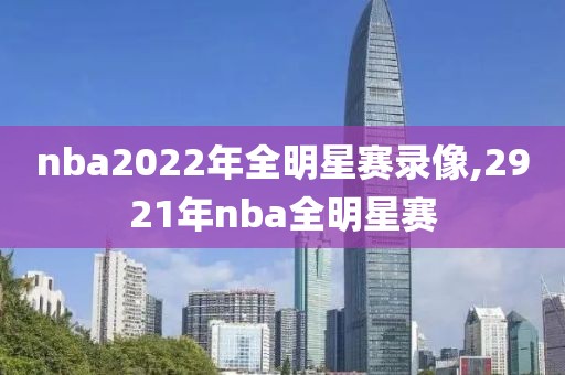 nba2022年全明星赛录像,2921年nba全明星赛