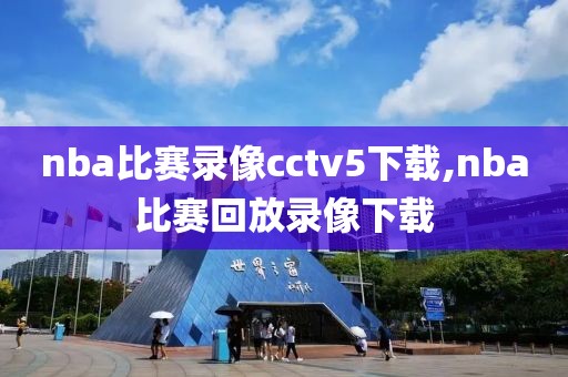 nba比赛录像cctv5下载,nba比赛回放录像下载
