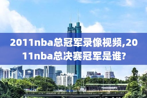 2011nba总冠军录像视频,2011nba总决赛冠军是谁?