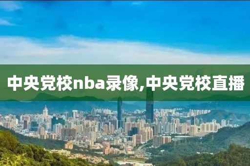 中央党校nba录像,中央党校直播
