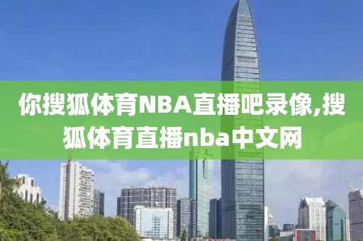 你搜狐体育NBA直播吧录像,搜狐体育直播nba中文网