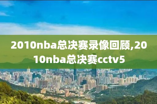 2010nba总决赛录像回顾,2010nba总决赛cctv5