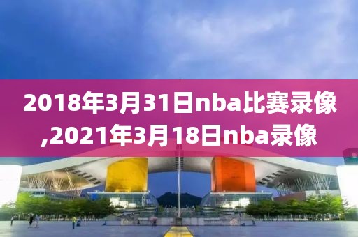 2018年3月31日nba比赛录像,2021年3月18日nba录像
