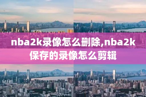 nba2k录像怎么删除,nba2k保存的录像怎么剪辑