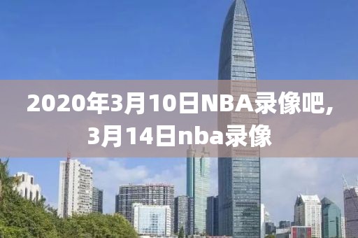 2020年3月10日NBA录像吧,3月14日nba录像