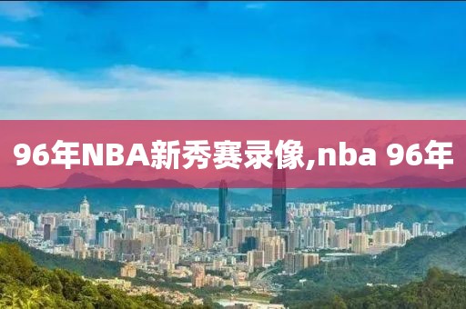 96年NBA新秀赛录像,nba 96年