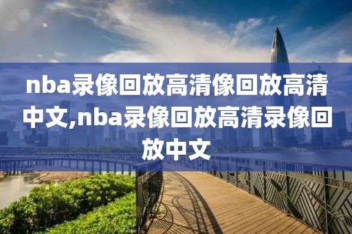 nba录像回放高清像回放高清中文,nba录像回放高清录像回放中文