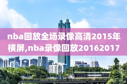 nba回放全场录像高清2015年横屏,nba录像回放20162017