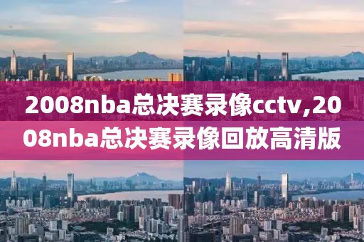 2008nba总决赛录像cctv,2008nba总决赛录像回放高清版