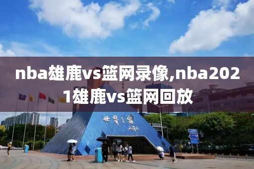 nba雄鹿vs篮网录像,nba2021雄鹿vs篮网回放