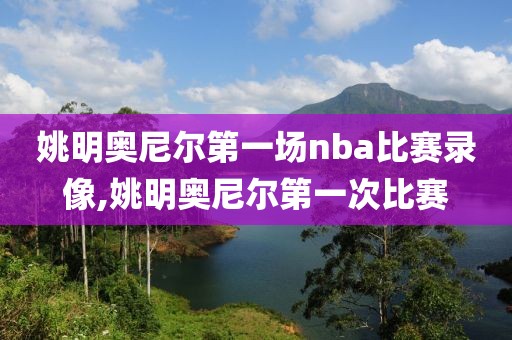 姚明奥尼尔第一场nba比赛录像,姚明奥尼尔第一次比赛