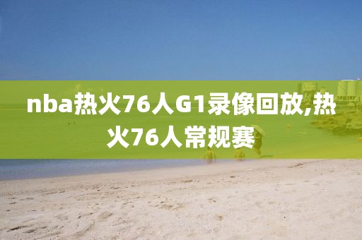 nba热火76人G1录像回放,热火76人常规赛