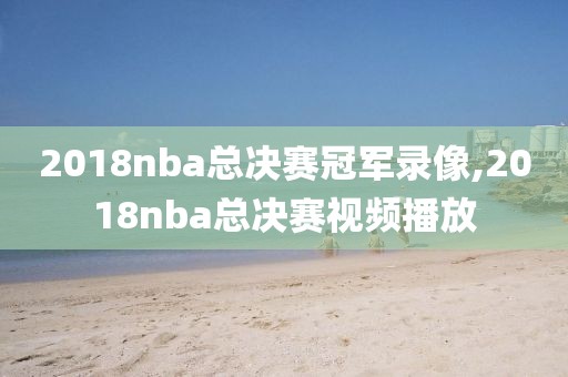 2018nba总决赛冠军录像,2018nba总决赛视频播放