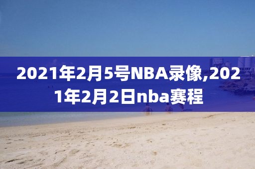 2021年2月5号NBA录像,2021年2月2日nba赛程
