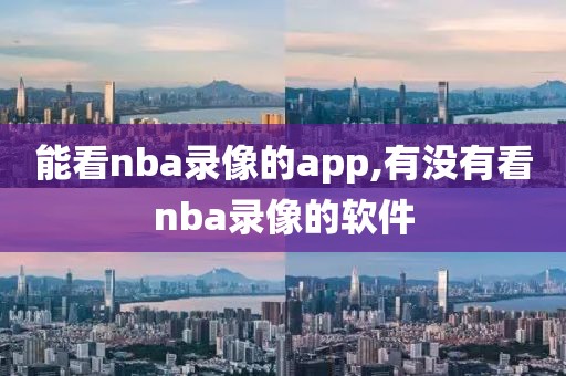 能看nba录像的app,有没有看nba录像的软件