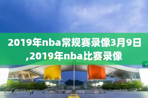 2019年nba常规赛录像3月9日,2019年nba比赛录像