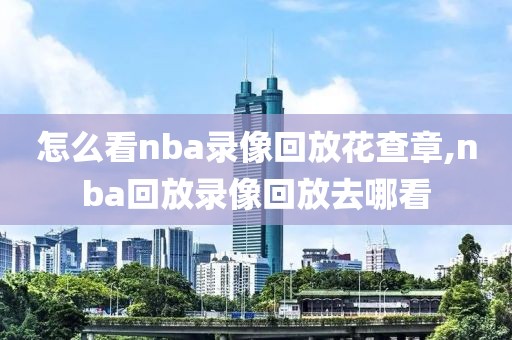 怎么看nba录像回放花查章,nba回放录像回放去哪看